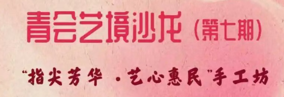 青会艺境沙龙（第七期）｜三八妇女节“指尖芳华・艺心惠民”手工坊邀您参加