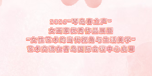 2026“琴岛春之声”女画家优秀作品展暨“女性艺术的当代视角与生活美学”艺术交流在青岛国际会议中心启幕